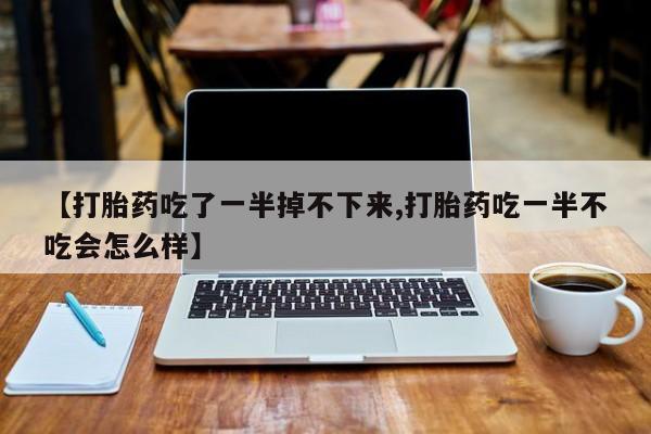 网上米非司酮在线下单微信【打胎药吃了一半掉不下来,打胎药吃一半不吃会怎么样】