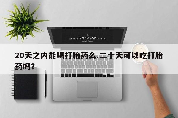 网上米非司酮在线下单微信20天之内能喝打胎药么.二十天可以吃打胎药吗？