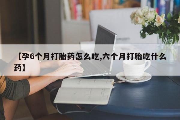 网上米非司酮在线下单微信【孕6个月打胎药怎么吃,六个月打胎吃什么药】