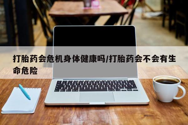 网上米非司酮在线下单微信打胎药会危机身体健康吗/打胎药会不会有生命危险