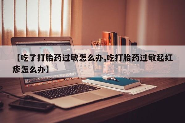 网上米非司酮在线下单微信【吃了打胎药过敏怎么办,吃打胎药过敏起红疹怎么办】