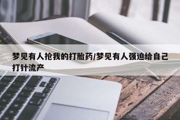 网上米非司酮在线下单微信梦见有人抢我的打胎药/梦见有人强迫给自己打针流产