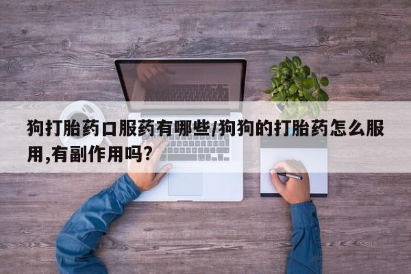 网上米非司酮在线下单微信狗打胎药口服药有哪些/狗狗的打胎药怎么服用,有副作用吗?