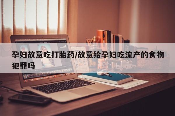 网上米非司酮在线下单微信孕妇故意吃打胎药/故意给孕妇吃流产的食物犯罪吗