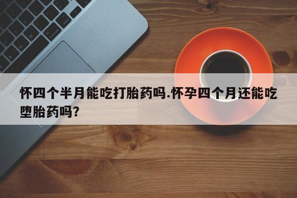 网上米非司酮在线下单微信怀四个半月能吃打胎药吗.怀孕四个月还能吃堕胎药吗？