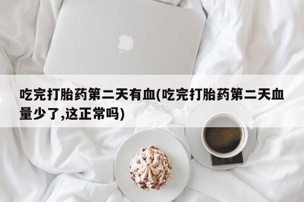 网上米非司酮在线下单微信吃完打胎药第二天有血(吃完打胎药第二天血量少了,这正常吗)