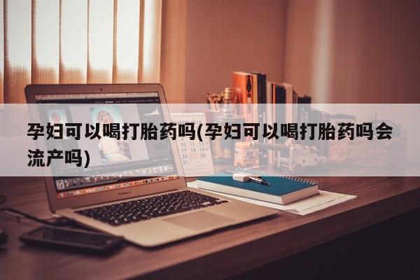 网上米非司酮在线下单微信孕妇可以喝打胎药吗(孕妇可以喝打胎药吗会流产吗)