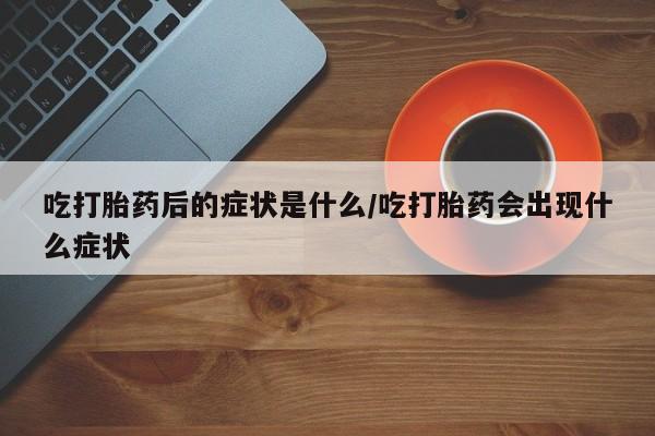 网上米非司酮在线下单微信吃打胎药后的症状是什么/吃打胎药会出现什么症状