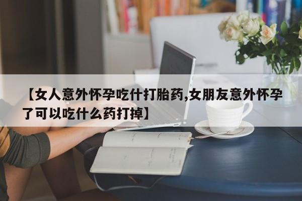 网上米非司酮在线下单微信【女人意外怀孕吃什打胎药,女朋友意外怀孕了可以吃什么药打掉】