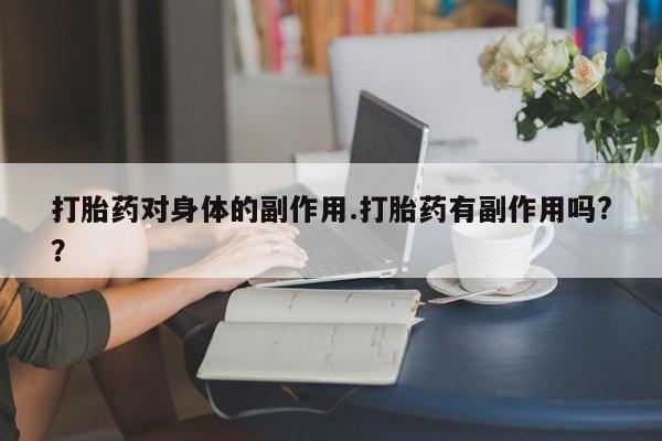 网上米非司酮在线下单微信打胎药对身体的副作用.打胎药有副作用吗?？