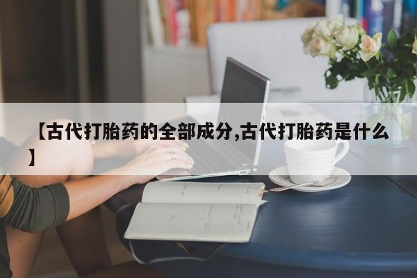 网上米非司酮在线下单微信【古代打胎药的全部成分,古代打胎药是什么】