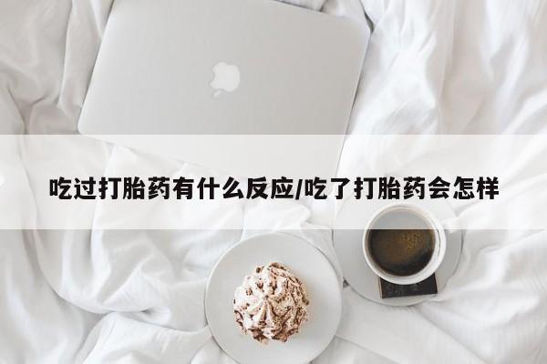 网上米非司酮在线下单微信吃过打胎药有什么反应/吃了打胎药会怎样