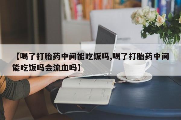 网上米非司酮在线下单微信【喝了打胎药中间能吃饭吗,喝了打胎药中间能吃饭吗会流血吗】