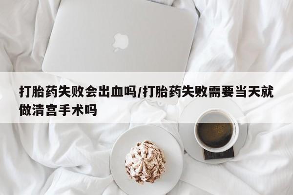 网上米非司酮在线下单微信打胎药失败会出血吗/打胎药失败需要当天就做清宫手术吗
