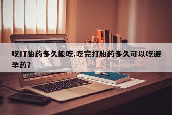 网上米非司酮在线下单微信吃打胎药多久能吃.吃完打胎药多久可以吃避孕药？