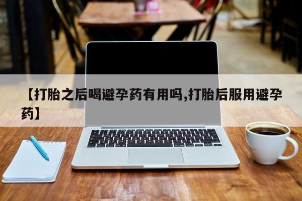 网上米非司酮在线下单微信【打胎之后喝避孕药有用吗,打胎后服用避孕药】