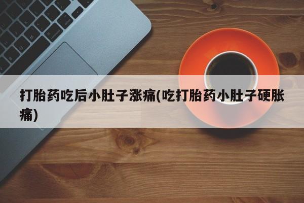 网上米非司酮在线下单微信打胎药吃后小肚子涨痛(吃打胎药小肚子硬胀痛)