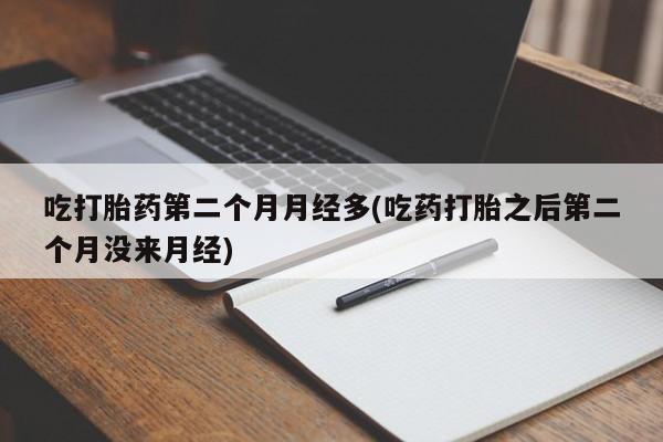 网上米非司酮在线下单微信吃打胎药第二个月月经多(吃药打胎之后第二个月没来月经)
