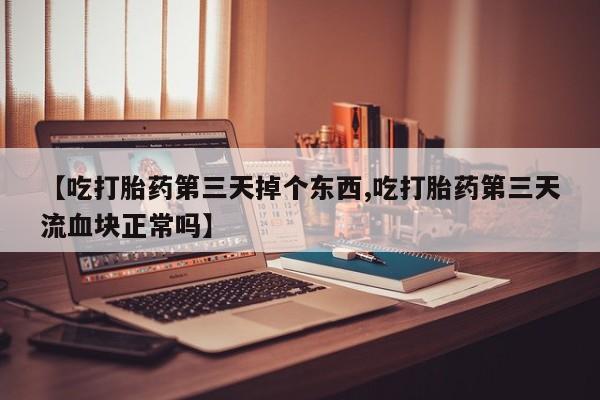 网上米非司酮在线下单微信【吃打胎药第三天掉个东西,吃打胎药第三天流血块正常吗】