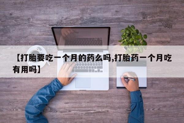 网上米非司酮在线下单微信【打胎要吃一个月的药么吗,打胎药一个月吃有用吗】