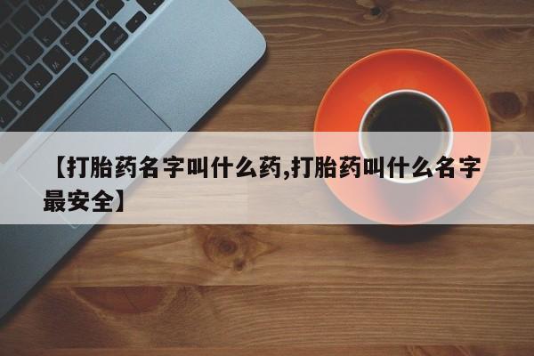 网上米非司酮在线下单微信【打胎药名字叫什么药,打胎药叫什么名字 最安全】