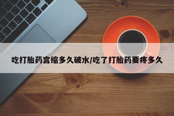 网上米非司酮在线下单微信吃打胎药宫缩多久破水/吃了打胎药要疼多久