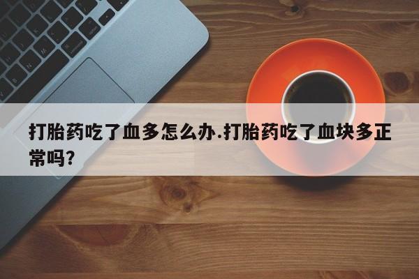 网上米非司酮在线下单微信打胎药吃了血多怎么办.打胎药吃了血块多正常吗？