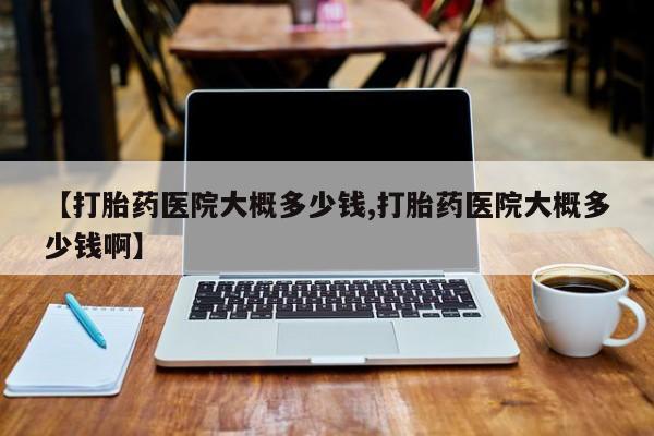 网上米非司酮在线下单微信【打胎药医院大概多少钱,打胎药医院大概多少钱啊】