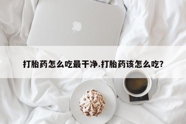 网上米非司酮在线下单微信打胎药怎么吃最干净.打胎药该怎么吃？