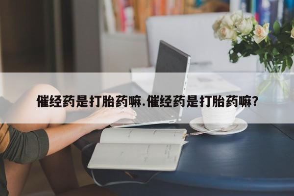 网上米非司酮在线下单微信催经药是打胎药嘛.催经药是打胎药嘛？