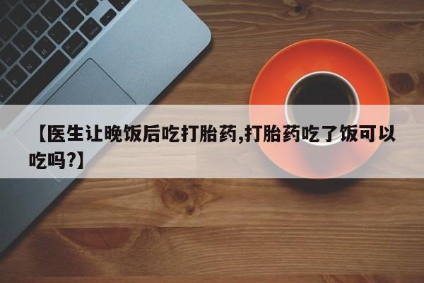 网上米非司酮在线下单微信【医生让晚饭后吃打胎药,打胎药吃了饭可以吃吗?】