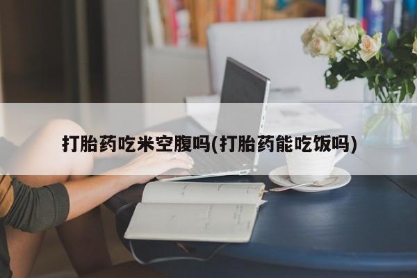 网上米非司酮在线下单微信打胎药吃米空腹吗(打胎药能吃饭吗)