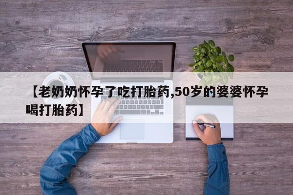 网上米非司酮在线下单微信【老奶奶怀孕了吃打胎药,50岁的婆婆怀孕喝打胎药】