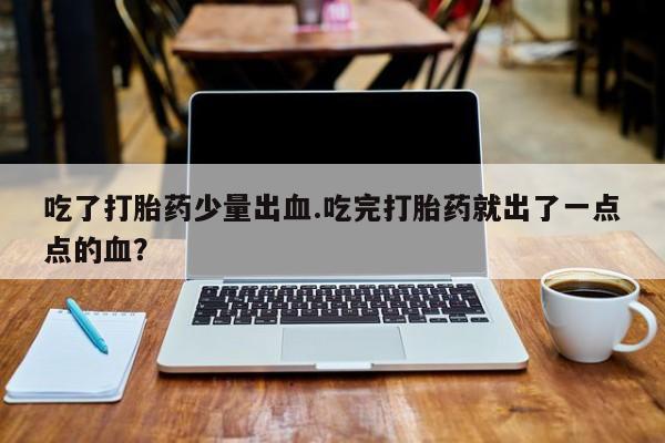 网上米非司酮在线下单微信吃了打胎药少量出血.吃完打胎药就出了一点点的血？