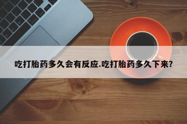 网上米非司酮在线下单微信吃打胎药多久会有反应.吃打胎药多久下来？