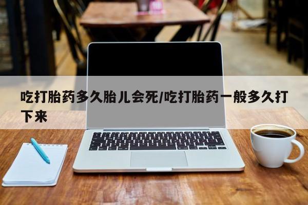 网上米非司酮在线下单微信吃打胎药多久胎儿会死/吃打胎药一般多久打下来