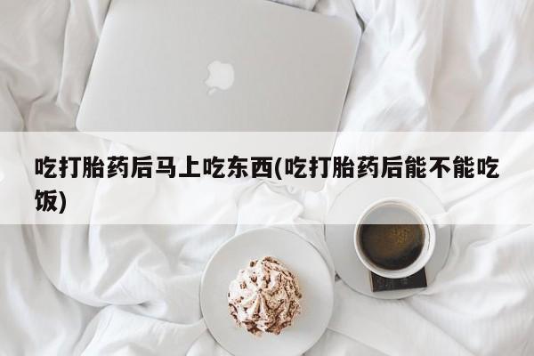 网上米非司酮在线下单微信吃打胎药后马上吃东西(吃打胎药后能不能吃饭)
