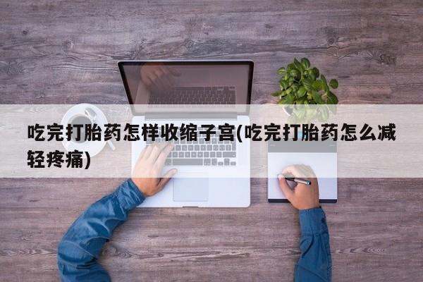 网上米非司酮在线下单微信吃完打胎药怎样收缩子宫(吃完打胎药怎么减轻疼痛)