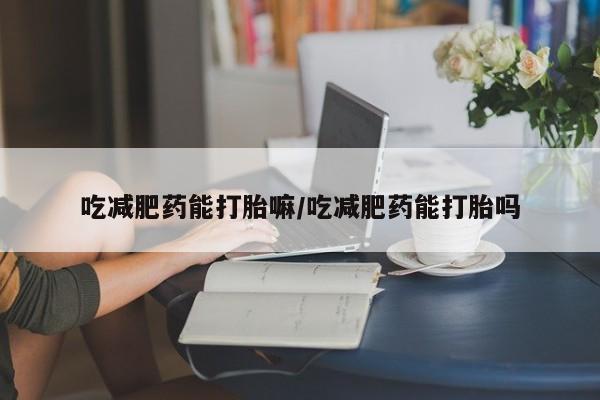 网上米非司酮在线下单微信吃减肥药能打胎嘛/吃减肥药能打胎吗