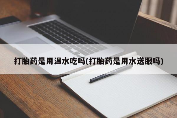 网上米非司酮在线下单微信打胎药是用温水吃吗(打胎药是用水送服吗)