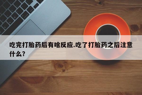 网上米非司酮在线下单微信吃完打胎药后有啥反应.吃了打胎药之后注意什么？