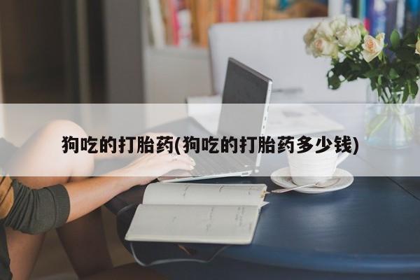网上米非司酮在线下单微信狗吃的打胎药(狗吃的打胎药多少钱)