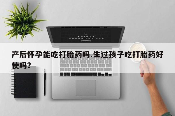 网上米非司酮在线下单微信产后怀孕能吃打胎药吗.生过孩子吃打胎药好使吗？