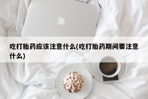 网上米非司酮在线下单微信吃打胎药应该注意什么(吃打胎药期间要注意什么)