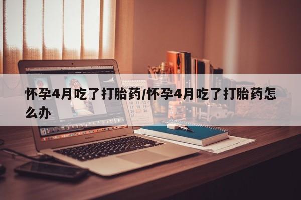 网上米非司酮在线下单微信怀孕4月吃了打胎药/怀孕4月吃了打胎药怎么办