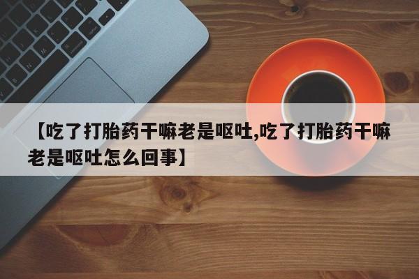 网上米非司酮在线下单微信【吃了打胎药干嘛老是呕吐,吃了打胎药干嘛老是呕吐怎么回事】