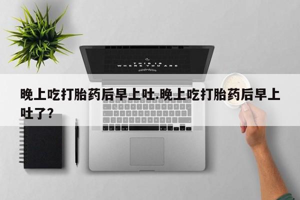 网上米非司酮在线下单微信晚上吃打胎药后早上吐.晚上吃打胎药后早上吐了？