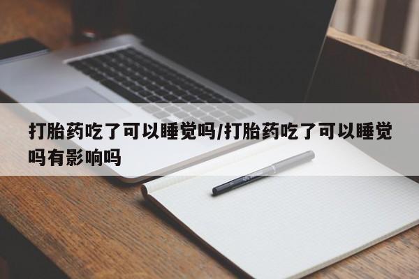 网上米非司酮在线下单微信打胎药吃了可以睡觉吗/打胎药吃了可以睡觉吗有影响吗