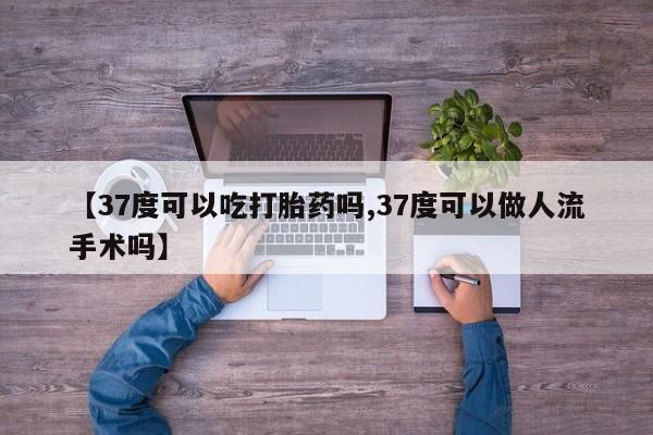 网上米非司酮在线下单微信【37度可以吃打胎药吗,37度可以做人流手术吗】