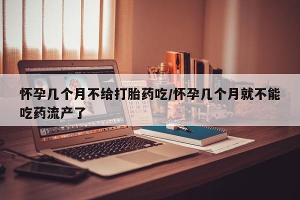网上米非司酮在线下单微信怀孕几个月不给打胎药吃/怀孕几个月就不能吃药流产了